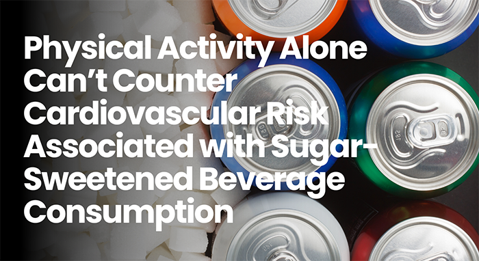 Physical Activity Alone Can’t Counter Cardiovascular Risk Associated with Sugar-Sweetened Beverage Consumption